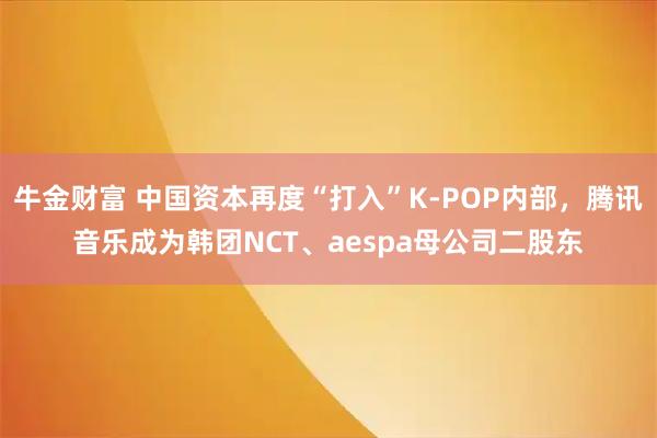 牛金财富 中国资本再度“打入”K-POP内部，腾讯音乐成为韩团NCT、aespa母公司二股东