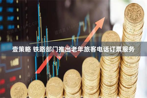 壹策略 铁路部门推出老年旅客电话订票服务