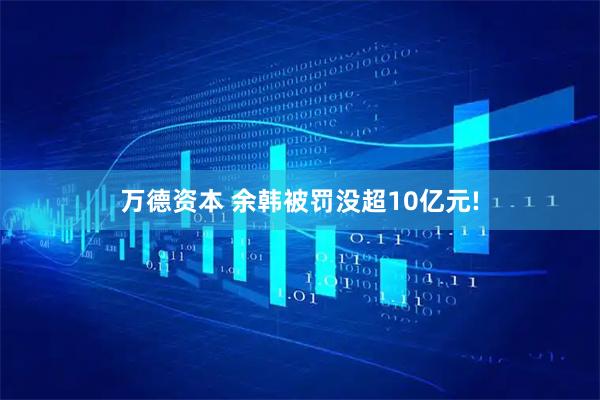 万德资本 余韩被罚没超10亿元!