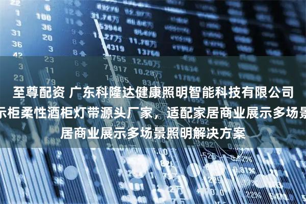 至尊配资 广东科隆达健康照明智能科技有限公司：低压楼梯展示柜柔性酒柜灯带源头厂家，适配家居商业展示多场景照明解决方案