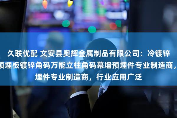 久联优配 文安县奥辉金属制品有限公司：冷镀锌预埋件热镀锌预埋板镀锌角码万能立柱角码幕墙预埋件专业制造商，行业应用广泛