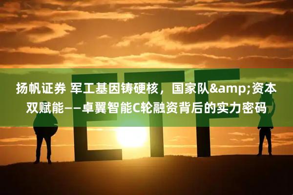 扬帆证券 军工基因铸硬核，国家队&资本双赋能——卓翼智能C轮融资背后的实力密码