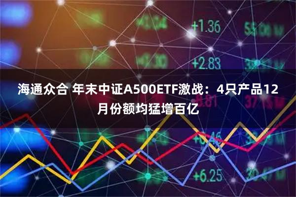 海通众合 年末中证A500ETF激战：4只产品12月份额均猛增百亿