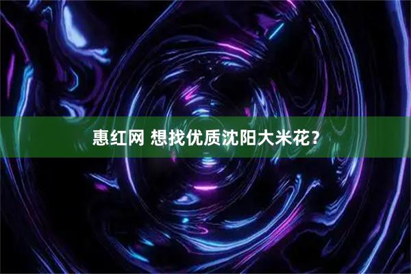 惠红网 想找优质沈阳大米花？