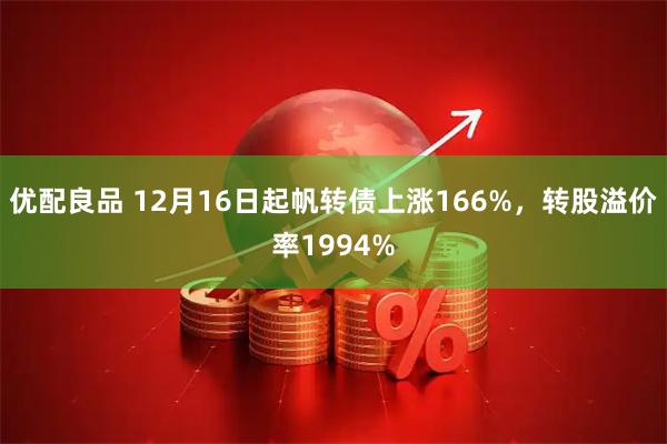 优配良品 12月16日起帆转债上涨166%，转股溢价率1994%