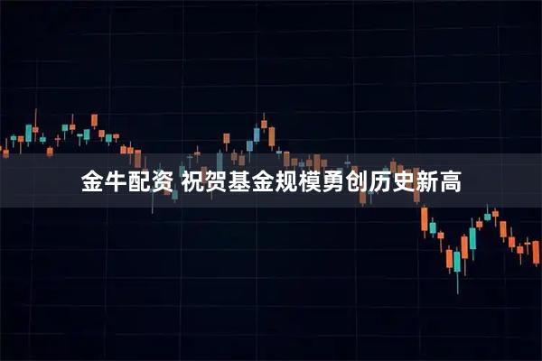 金牛配资 祝贺基金规模勇创历史新高