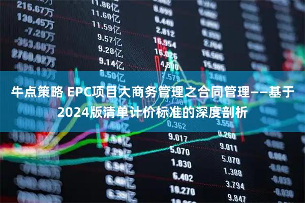 牛点策略 EPC项目大商务管理之合同管理——基于2024版清单计价标准的深度剖析
