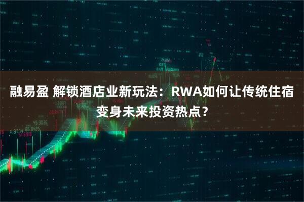 融易盈 解锁酒店业新玩法：RWA如何让传统住宿变身未来投资热点？