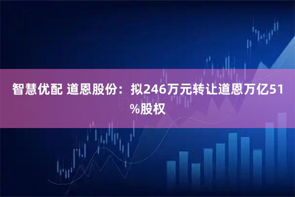 智慧优配 道恩股份：拟246万元转让道恩万亿51%股权