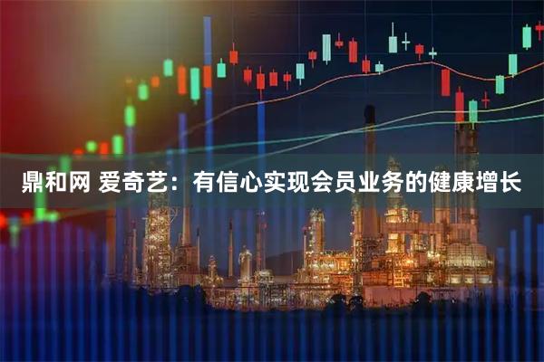 鼎和网 爱奇艺：有信心实现会员业务的健康增长
