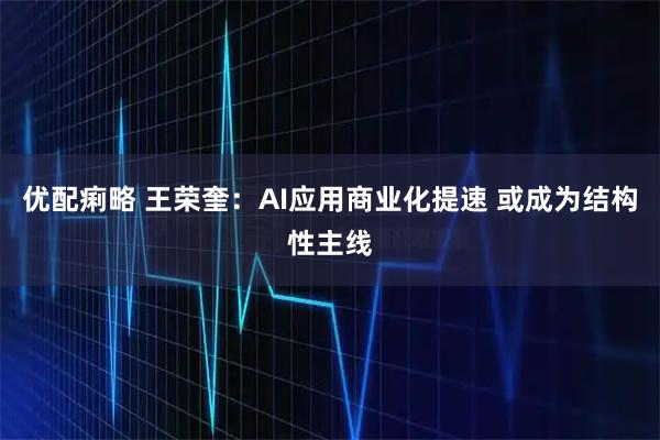 优配痢略 王荣奎：AI应用商业化提速 或成为结构性主线