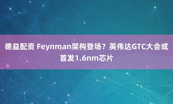 德益配资 Feynman架构登场？英伟达GTC大会或首发1.6nm芯片