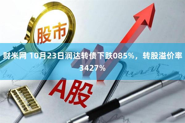 财米网 10月23日润达转债下跌085%，转股溢价率3427%
