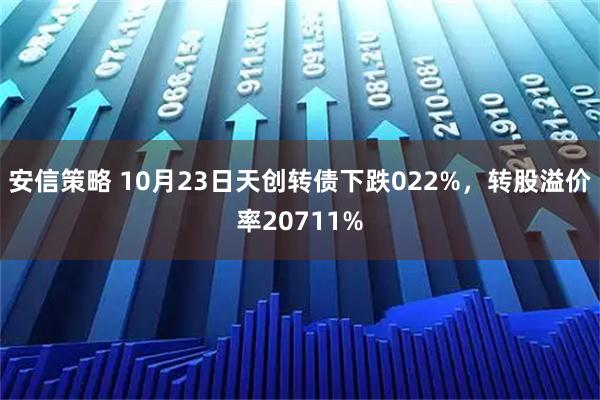安信策略 10月23日天创转债下跌022%，转股溢价率20711%