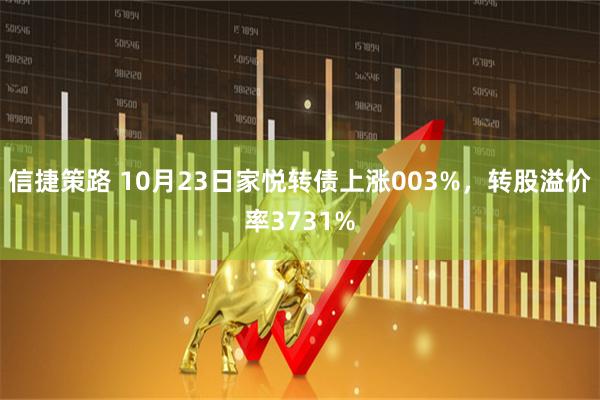 信捷策路 10月23日家悦转债上涨003%，转股溢价率3731%