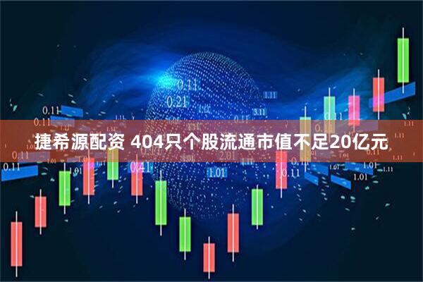 捷希源配资 404只个股流通市值不足20亿元