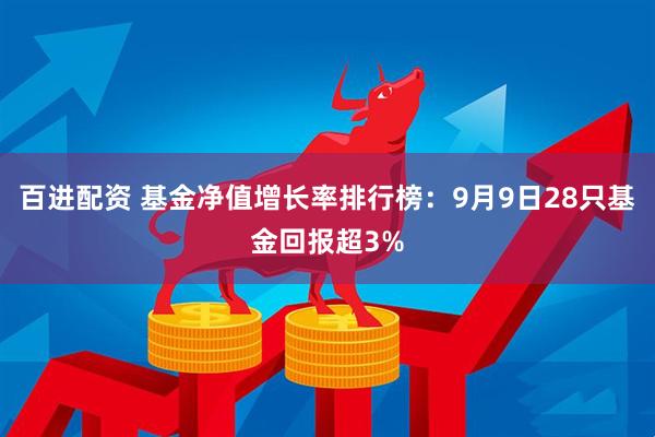 百进配资 基金净值增长率排行榜：9月9日28只基金回报超3%