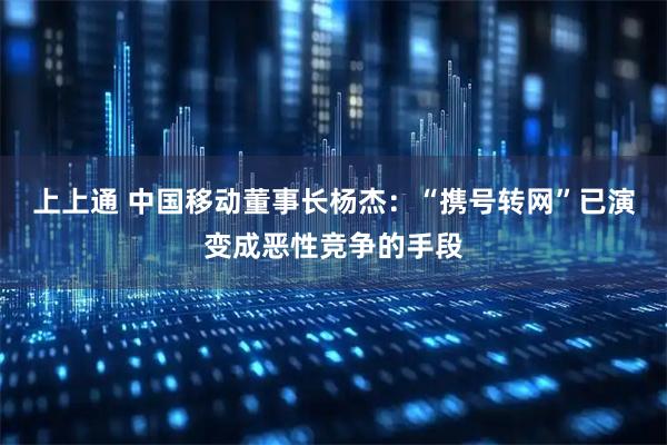 上上通 中国移动董事长杨杰：“携号转网”已演变成恶性竞争的手段