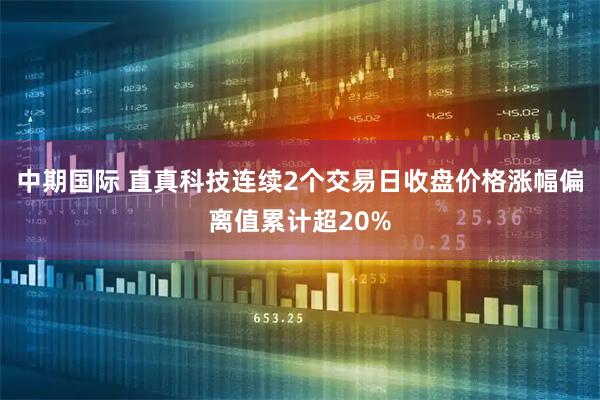 中期国际 直真科技连续2个交易日收盘价格涨幅偏离值累计超20%