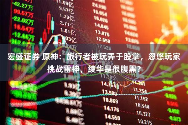 宏盛证券 原神：旅行者被玩弄于股掌，忽悠玩家挑战雷神，绫华是很腹黑？