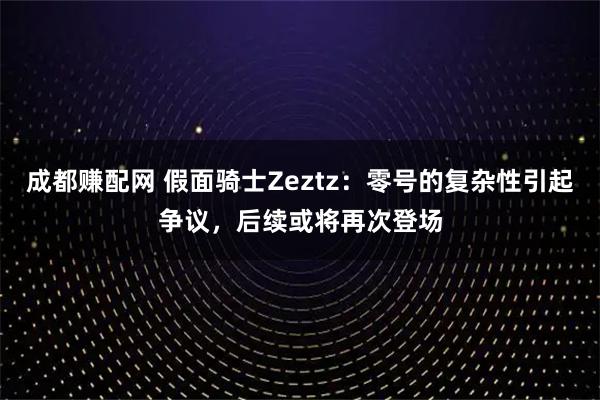 成都赚配网 假面骑士Zeztz：零号的复杂性引起争议，后续或将再次登场