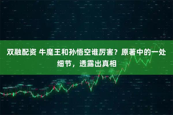 双融配资 牛魔王和孙悟空谁厉害？原著中的一处细节，透露出真相